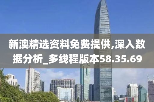 新澳精选资料免费提供,深入数据分析_多线程版本58.35.69