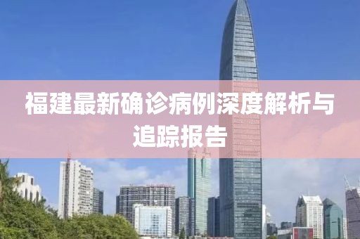 福建最新确诊病例深度解析与追踪报告