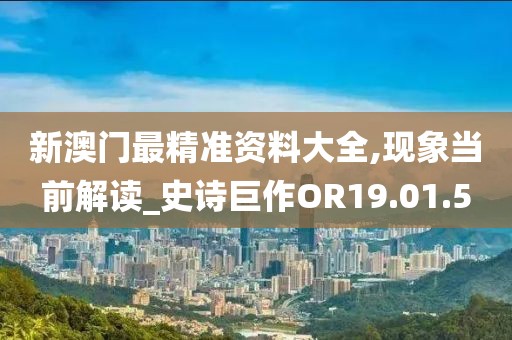 新澳门最精准资料大全,现象当前解读_史诗巨作OR19.01.5