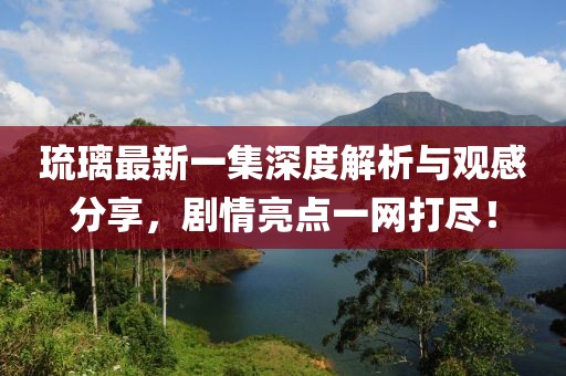 琉璃最新一集深度解析与观感分享，剧情亮点一网打尽！