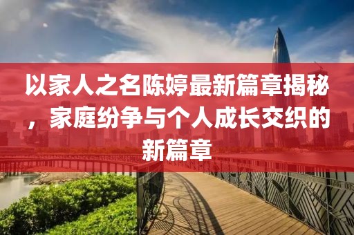 以家人之名陈婷最新篇章揭秘，家庭纷争与个人成长交织的新篇章