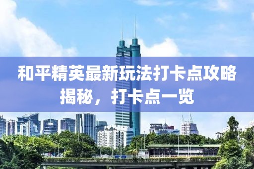 和平精英最新玩法打卡点攻略揭秘，打卡点一览