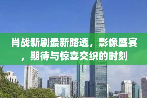 肖战新剧最新路透，影像盛宴，期待与惊喜交织的时刻