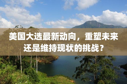 美国大选最新动向，重塑未来还是维持现状的挑战？
