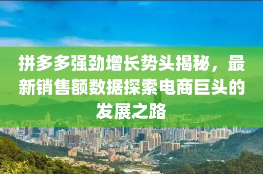 拼多多强劲增长势头揭秘，最新销售额数据探索电商巨头的发展之路