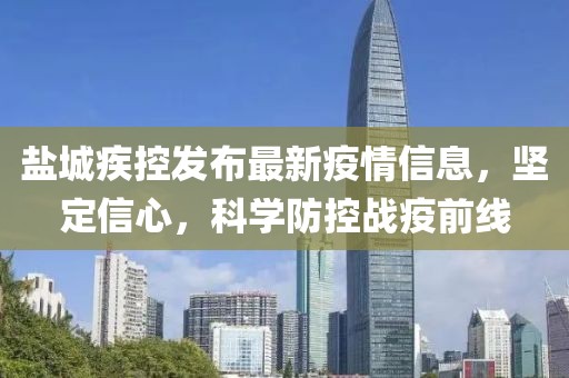 盐城疾控发布最新疫情信息，坚定信心，科学防控战疫前线
