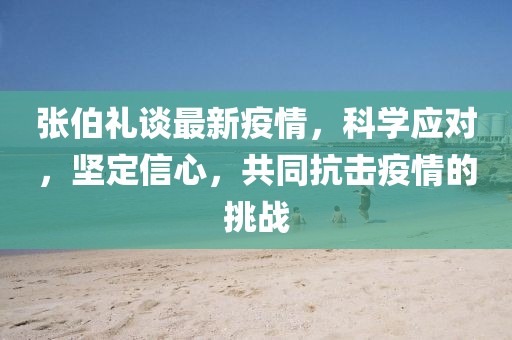 张伯礼谈最新疫情，科学应对，坚定信心，共同抗击疫情的挑战