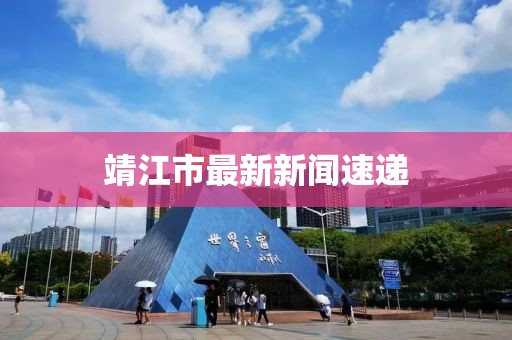 靖江市最新新闻速递