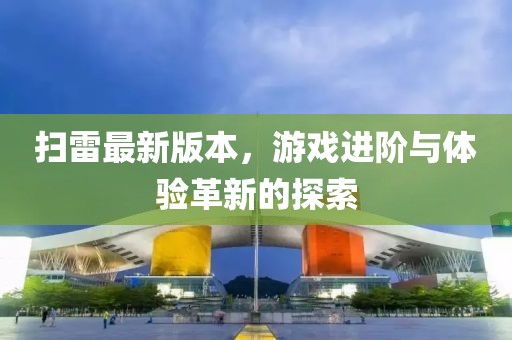 扫雷最新版本，游戏进阶与体验革新的探索