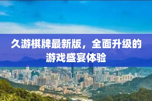 久游棋牌最新版，全面升级的游戏盛宴体验