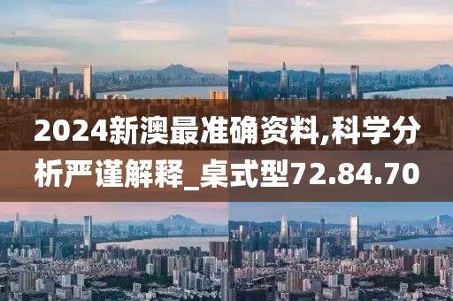 2024新澳最准确资料,科学分析严谨解释_桌式型72.84.70