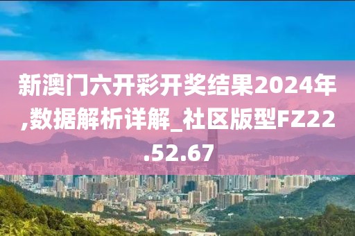 新澳门六开彩开奖结果2024年,数据解析详解_社区版型FZ22.52.67