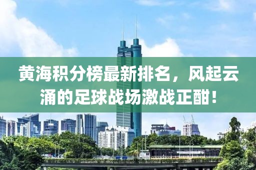黄海积分榜最新排名，风起云涌的足球战场激战正酣！