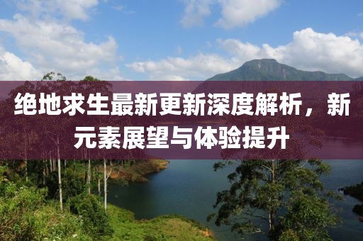 绝地求生最新更新深度解析，新元素展望与体验提升