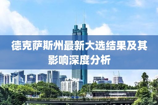 德克萨斯州最新大选结果及其影响深度分析