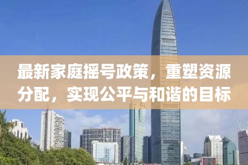 最新家庭摇号政策，重塑资源分配，实现公平与和谐的目标