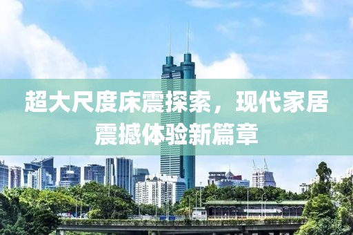 超大尺度床震探索，现代家居震撼体验新篇章