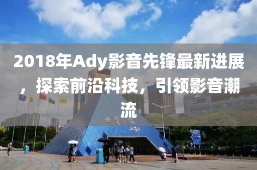 2018年Ady影音先锋最新进展，探索前沿科技，引领影音潮流