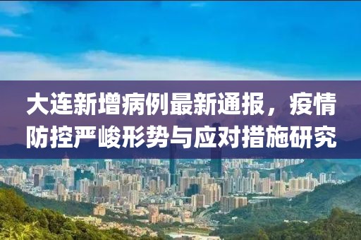 大连新增病例最新通报，疫情防控严峻形势与应对措施研究