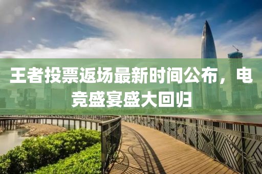 王者投票返场最新时间公布，电竞盛宴盛大回归