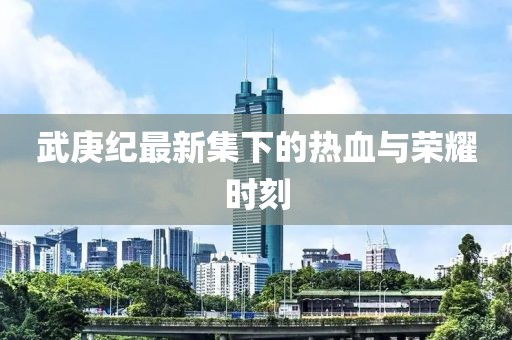 武庚纪最新集下的热血与荣耀时刻