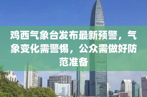 鸡西气象台发布最新预警，气象变化需警惕，公众需做好防范准备