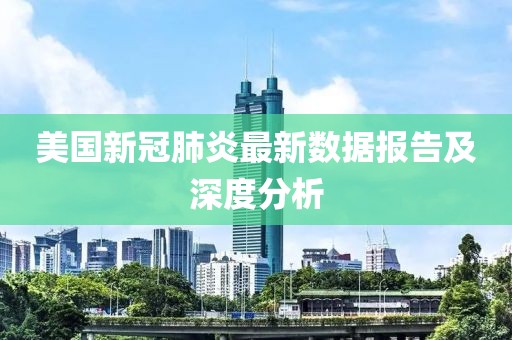 美国新冠肺炎最新数据报告及深度分析