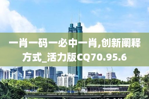 一肖一码一必中一肖,创新阐释方式_活力版CQ70.95.6