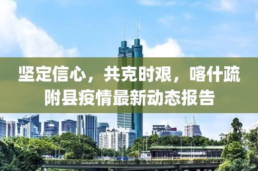 坚定信心，共克时艰，喀什疏附县疫情最新动态报告