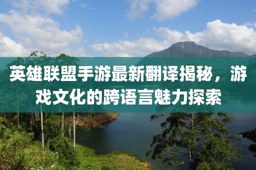 英雄联盟手游最新翻译揭秘，游戏文化的跨语言魅力探索