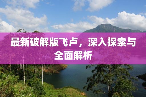 最新破解版飞卢，深入探索与全面解析