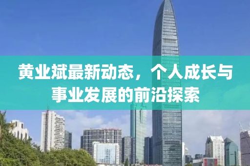黄业斌最新动态，个人成长与事业发展的前沿探索