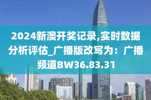 2024新澳开奖记录,实时数据分析评估_广播版改写为：广播频道BW36.83.31