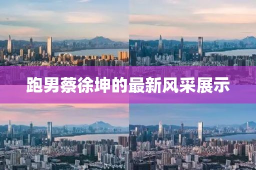 跑男蔡徐坤的最新风采展示