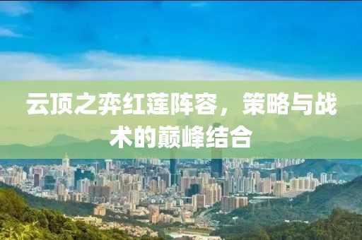 云顶之弈红莲阵容，策略与战术的巅峰结合