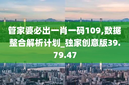 管家婆必出一肖一码109,数据整合解析计划_独家创意版39.79.47