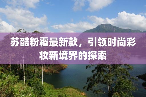 苏酷粉霜最新款，引领时尚彩妆新境界的探索