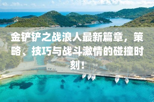 金铲铲之战浪人最新篇章，策略、技巧与战斗激情的碰撞时刻！