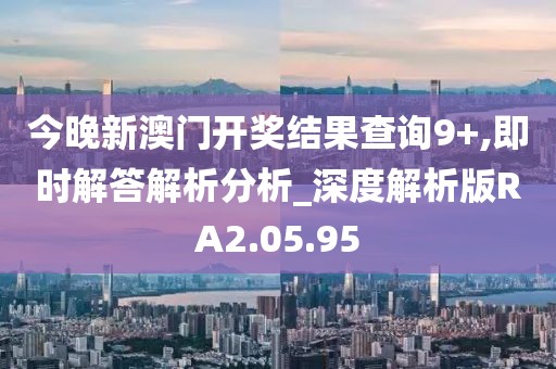 今晚新澳门开奖结果查询9+,即时解答解析分析_深度解析版RA2.05.95