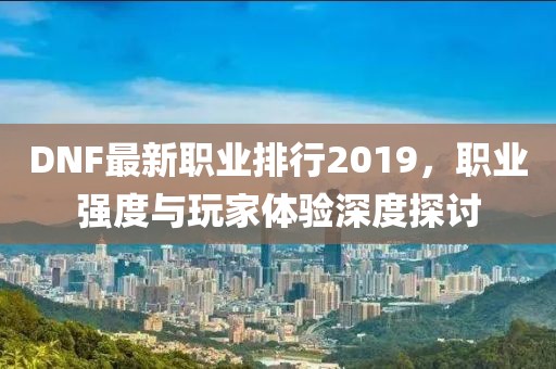 DNF最新职业排行2019，职业强度与玩家体验深度探讨