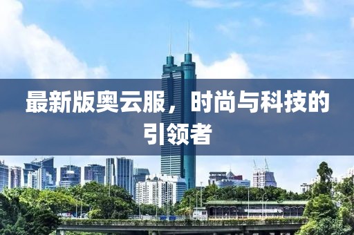 最新版奥云服，时尚与科技的引领者