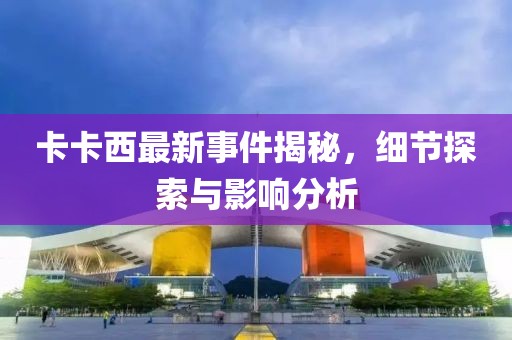 卡卡西最新事件揭秘，细节探索与影响分析