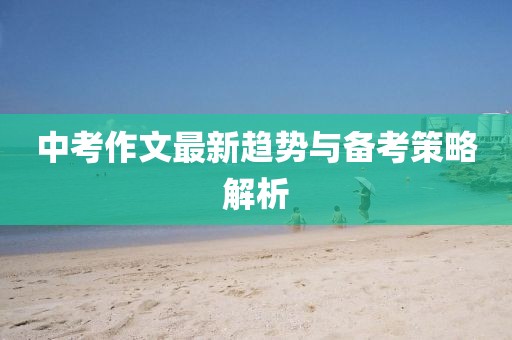 中考作文最新趋势与备考策略解析
