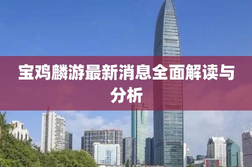 宝鸡麟游最新消息全面解读与分析