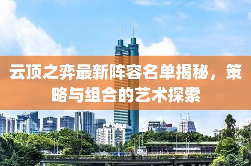 云顶之弈最新阵容名单揭秘，策略与组合的艺术探索
