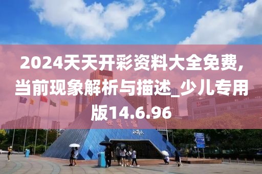 2024天天开彩资料大全免费,当前现象解析与描述_少儿专用版14.6.96