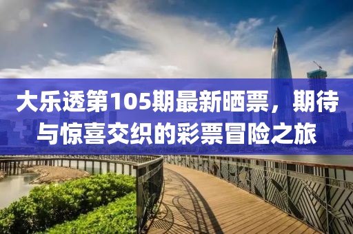 大乐透第105期最新晒票，期待与惊喜交织的彩票冒险之旅