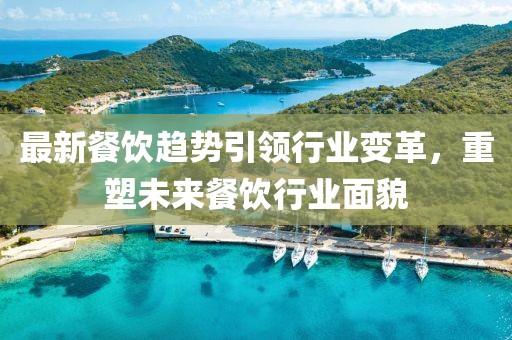 最新餐饮趋势引领行业变革，重塑未来餐饮行业面貌