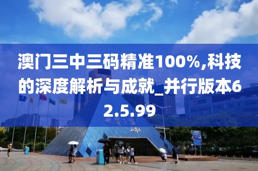 澳门三中三码精准100%,科技的深度解析与成就_并行版本62.5.99