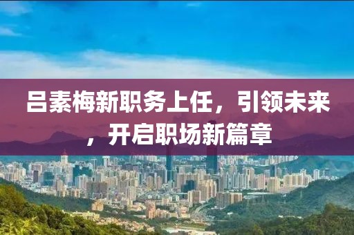 吕素梅新职务上任，引领未来，开启职场新篇章